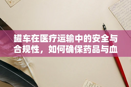 罐车在医疗运输中的安全与合规性，如何确保药品与血液制品的稳定输送？