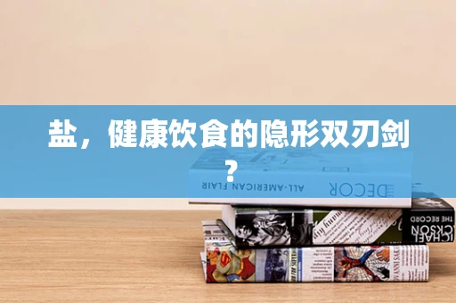 盐，健康饮食的隐形双刃剑？
