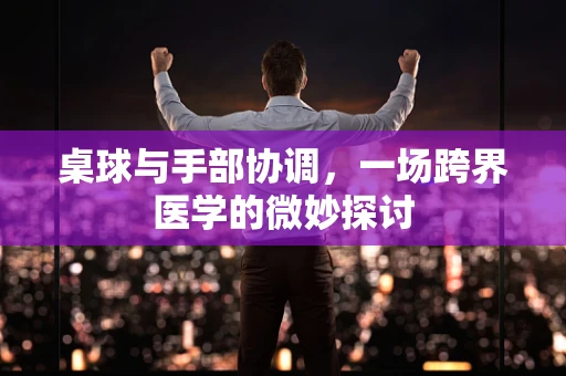 桌球与手部协调，一场跨界医学的微妙探讨