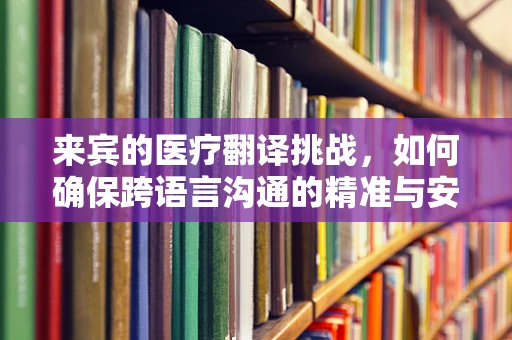 来宾的医疗翻译挑战，如何确保跨语言沟通的精准与安全？