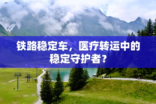 铁路稳定车，医疗转运中的稳定守护者？