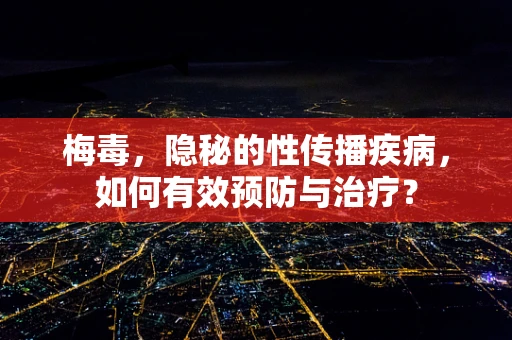 梅毒，隐秘的性传播疾病，如何有效预防与治疗？