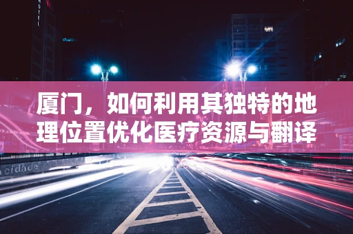 厦门，如何利用其独特的地理位置优化医疗资源与翻译服务？