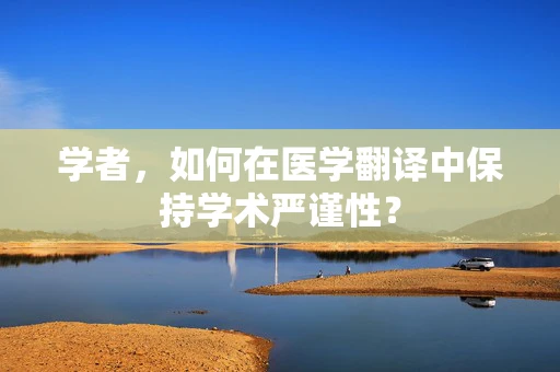 学者，如何在医学翻译中保持学术严谨性？