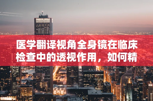 医学翻译视角全身镜在临床检查中的透视作用，如何精准辅助诊断？