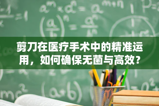 剪刀在医疗手术中的精准运用，如何确保无菌与高效？