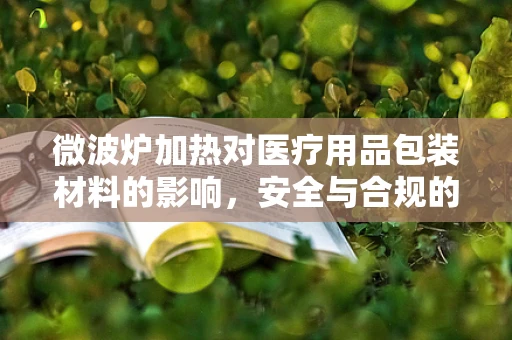 微波炉加热对医疗用品包装材料的影响，安全与合规的边界？