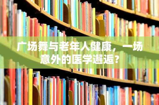广场舞与老年人健康，一场意外的医学邂逅？