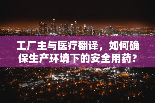 工厂主与医疗翻译，如何确保生产环境下的安全用药？