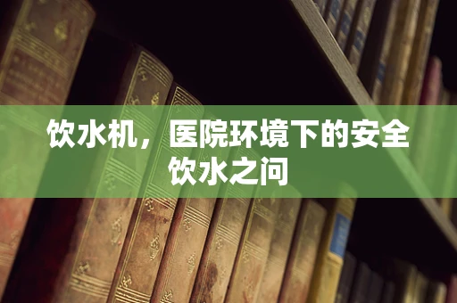 饮水机，医院环境下的安全饮水之问