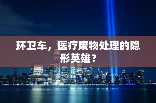 环卫车，医疗废物处理的隐形英雄？