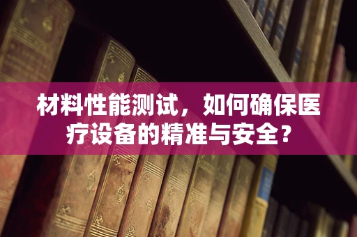 材料性能测试，如何确保医疗设备的精准与安全？