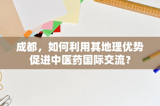 成都，如何利用其地理优势促进中医药国际交流？