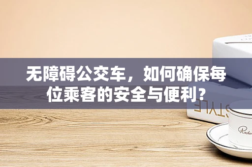 无障碍公交车，如何确保每位乘客的安全与便利？