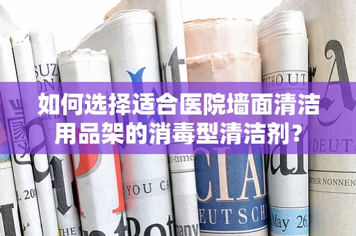如何选择适合医院墙面清洁用品架的消毒型清洁剂？