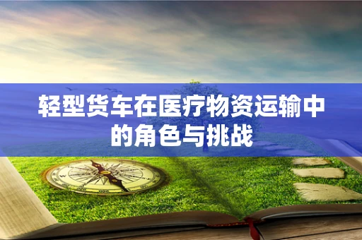 轻型货车在医疗物资运输中的角色与挑战