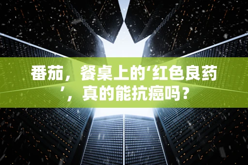 番茄，餐桌上的‘红色良药’，真的能抗癌吗？