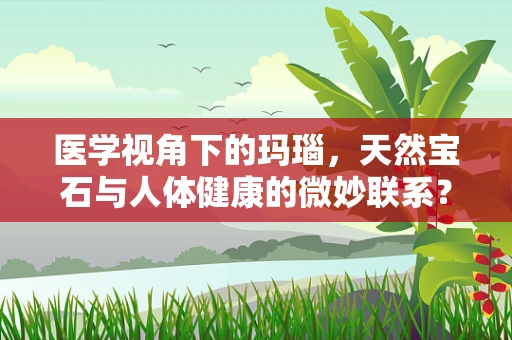 医学视角下的玛瑙，天然宝石与人体健康的微妙联系？