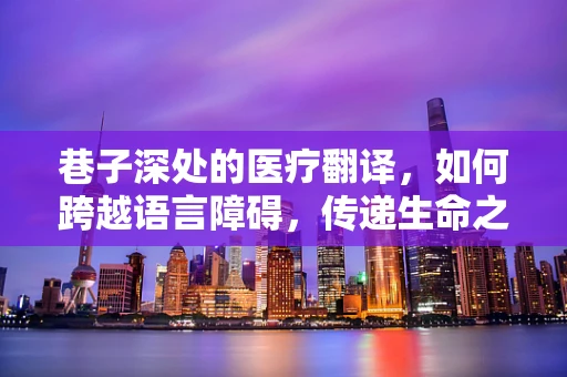 巷子深处的医疗翻译，如何跨越语言障碍，传递生命之光？