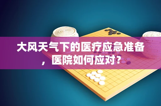 大风天气下的医疗应急准备，医院如何应对？