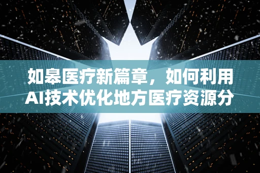 如皋医疗新篇章，如何利用AI技术优化地方医疗资源分配？