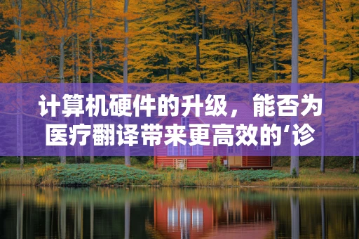 计算机硬件的升级，能否为医疗翻译带来更高效的‘诊疗’？