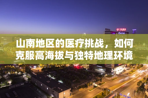 山南地区的医疗挑战，如何克服高海拔与独特地理环境下的健康难题？