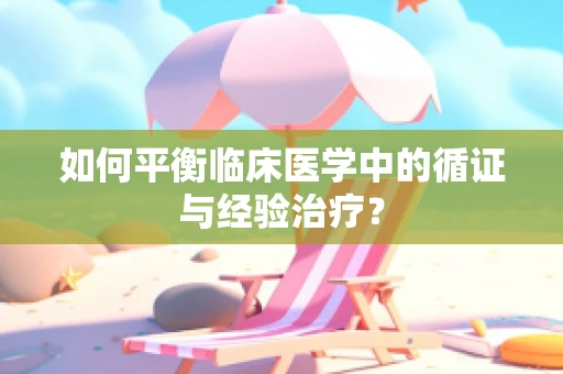 如何平衡临床医学中的循证与经验治疗？