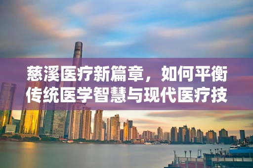 慈溪医疗新篇章，如何平衡传统医学智慧与现代医疗技术的融合？