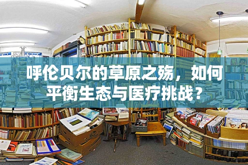 呼伦贝尔的草原之殇，如何平衡生态与医疗挑战？
