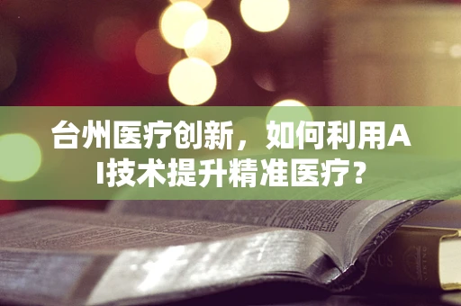 台州医疗创新，如何利用AI技术提升精准医疗？