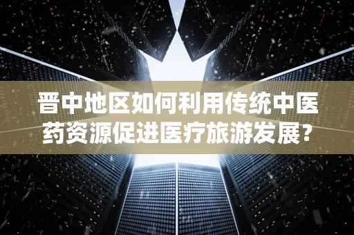 晋中地区如何利用传统中医药资源促进医疗旅游发展？