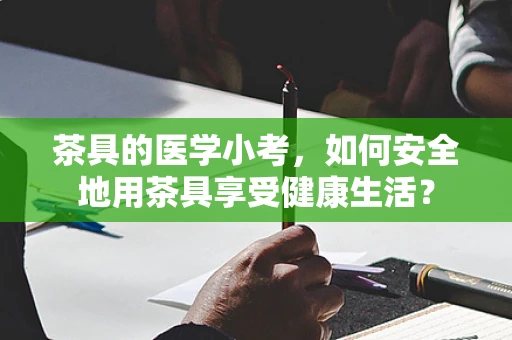 茶具的医学小考，如何安全地用茶具享受健康生活？