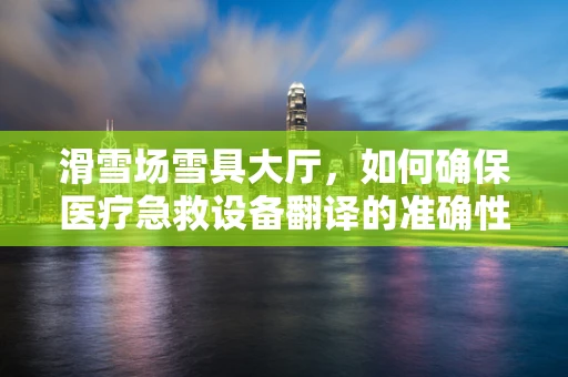 滑雪场雪具大厅，如何确保医疗急救设备翻译的准确性？