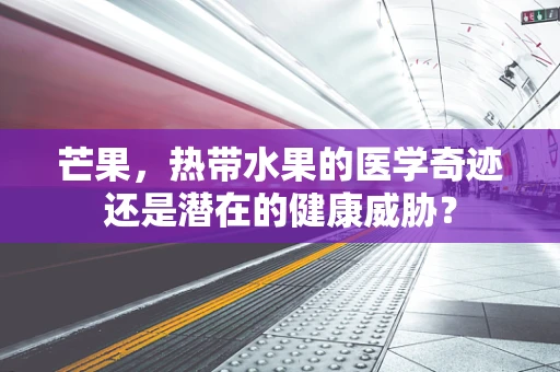 芒果，热带水果的医学奇迹还是潜在的健康威胁？
