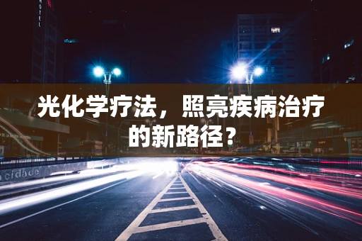 光化学疗法，照亮疾病治疗的新路径？
