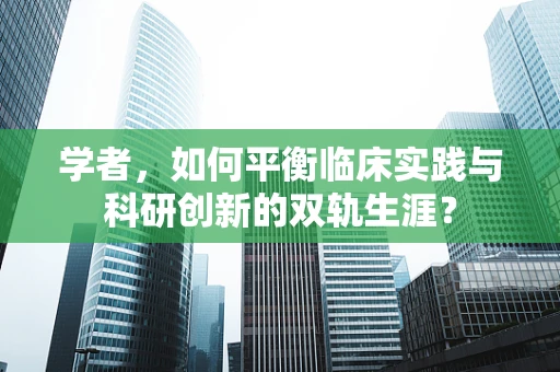 学者，如何平衡临床实践与科研创新的双轨生涯？