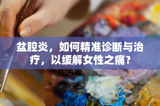 盆腔炎，如何精准诊断与治疗，以缓解女性之痛？