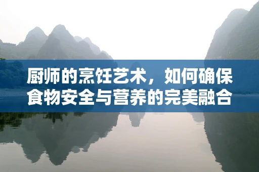 厨师的烹饪艺术，如何确保食物安全与营养的完美融合？
