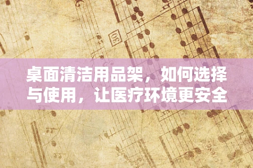 桌面清洁用品架，如何选择与使用，让医疗环境更安全？