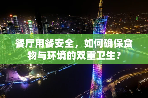 餐厅用餐安全，如何确保食物与环境的双重卫生？