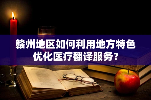 赣州地区如何利用地方特色优化医疗翻译服务？