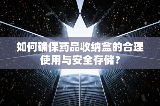 如何确保药品收纳盒的合理使用与安全存储？
