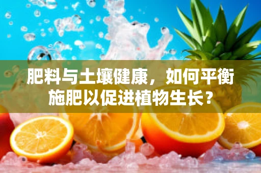 肥料与土壤健康，如何平衡施肥以促进植物生长？