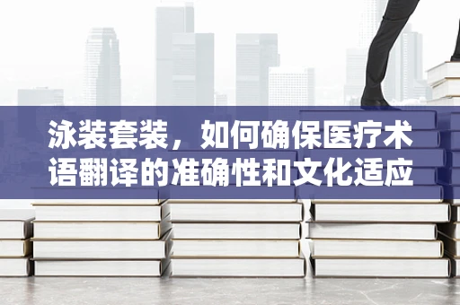 泳装套装，如何确保医疗术语翻译的准确性和文化适应性？