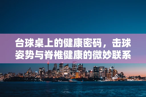 台球桌上的健康密码，击球姿势与脊椎健康的微妙联系