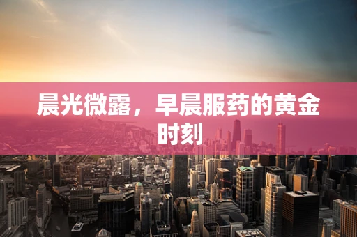 晨光微露，早晨服药的黄金时刻