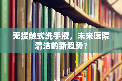 无接触式洗手液，未来医院清洁的新趋势？