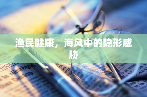 渔民健康，海风中的隐形威胁