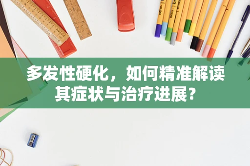 多发性硬化，如何精准解读其症状与治疗进展？